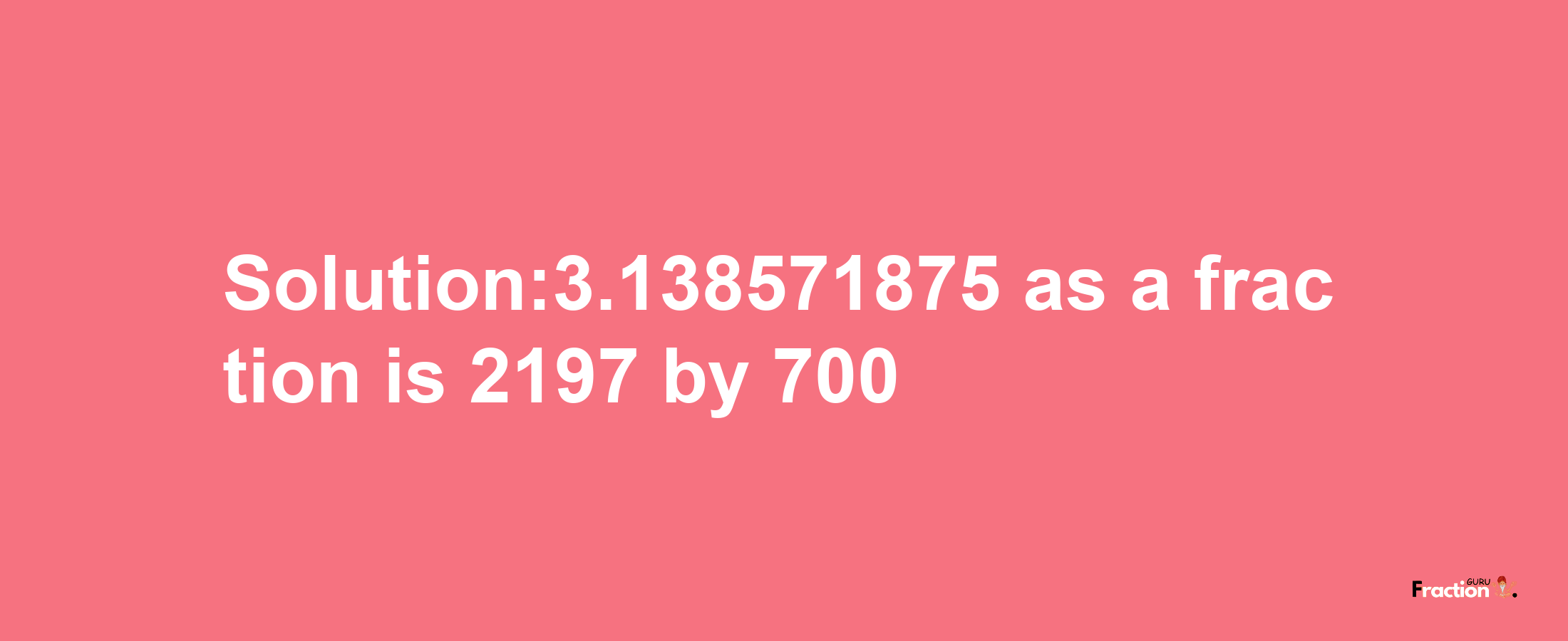 Solution:3.138571875 as a fraction is 2197/700