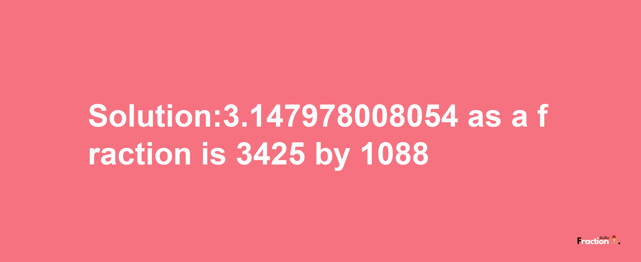 Solution:3.147978008054 as a fraction is 3425/1088