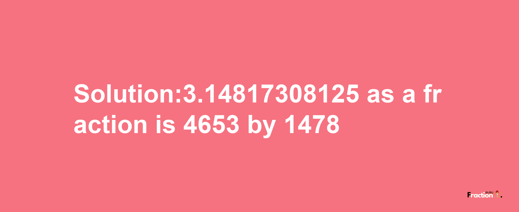 Solution:3.14817308125 as a fraction is 4653/1478