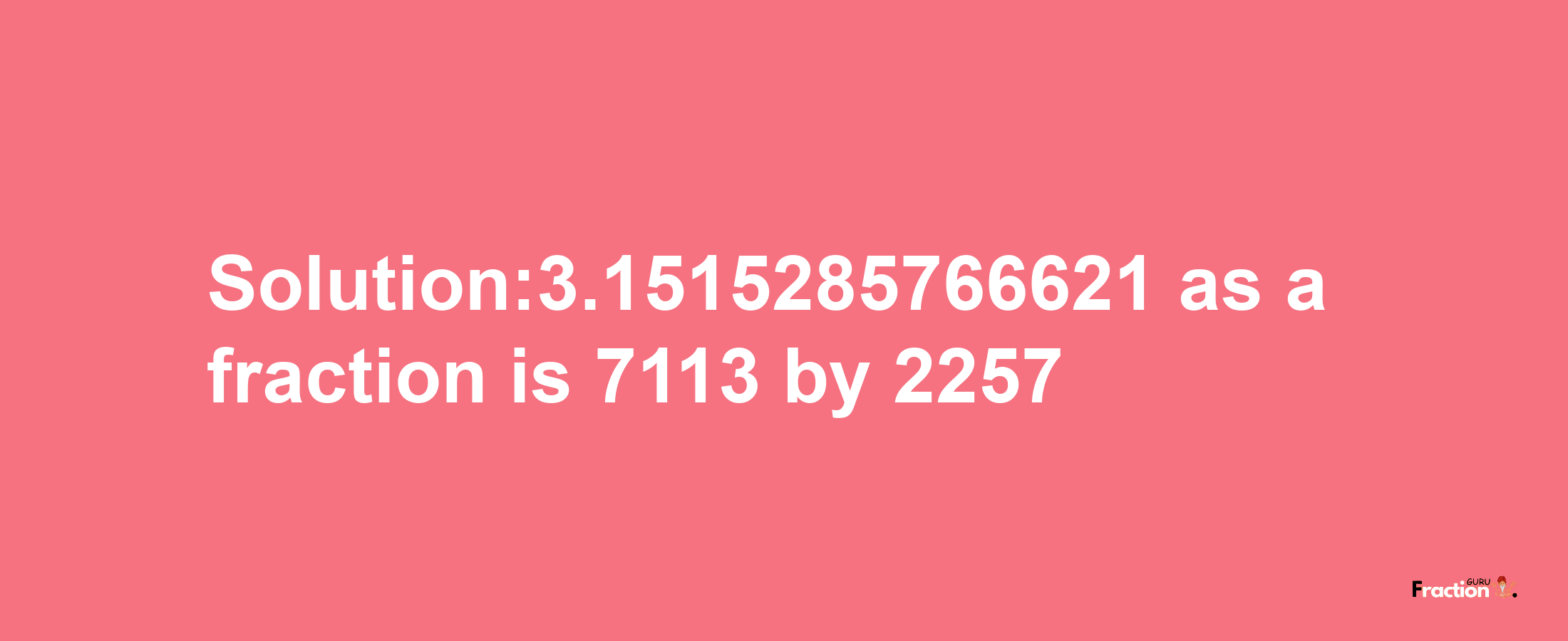 Solution:3.1515285766621 as a fraction is 7113/2257