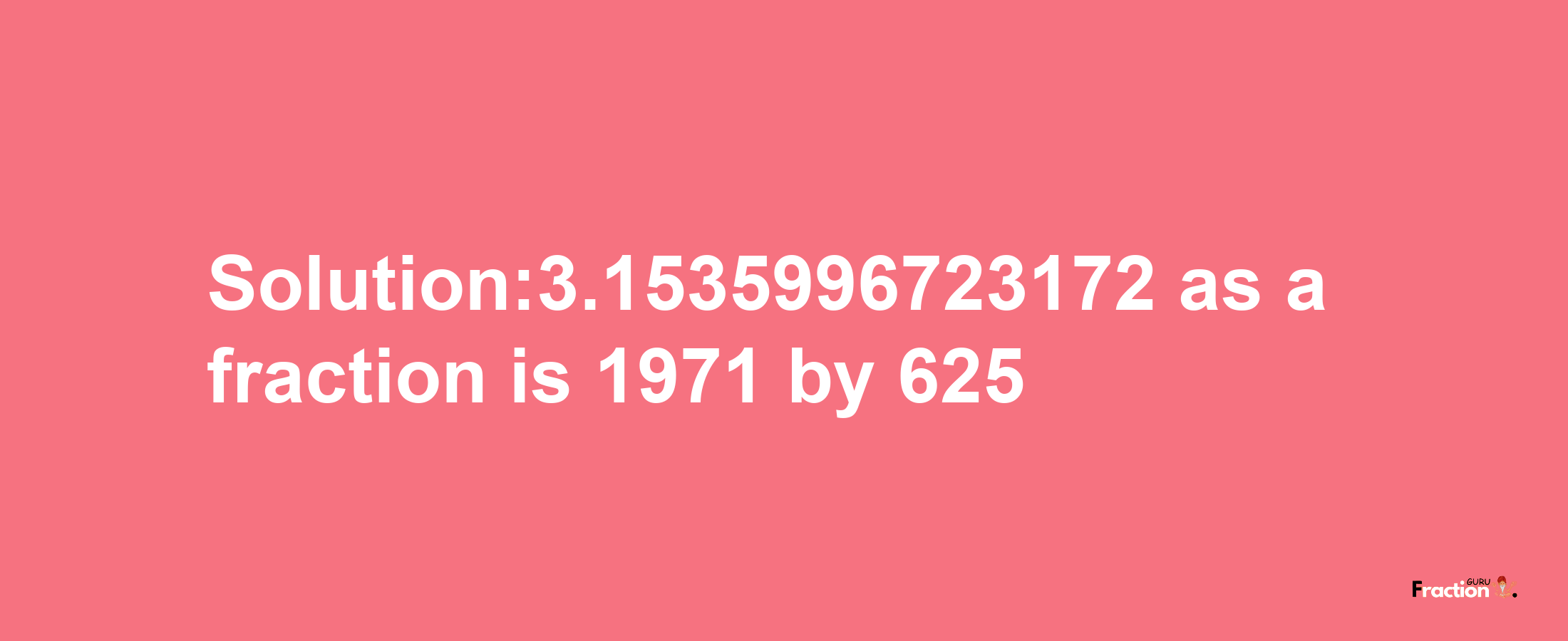 Solution:3.1535996723172 as a fraction is 1971/625