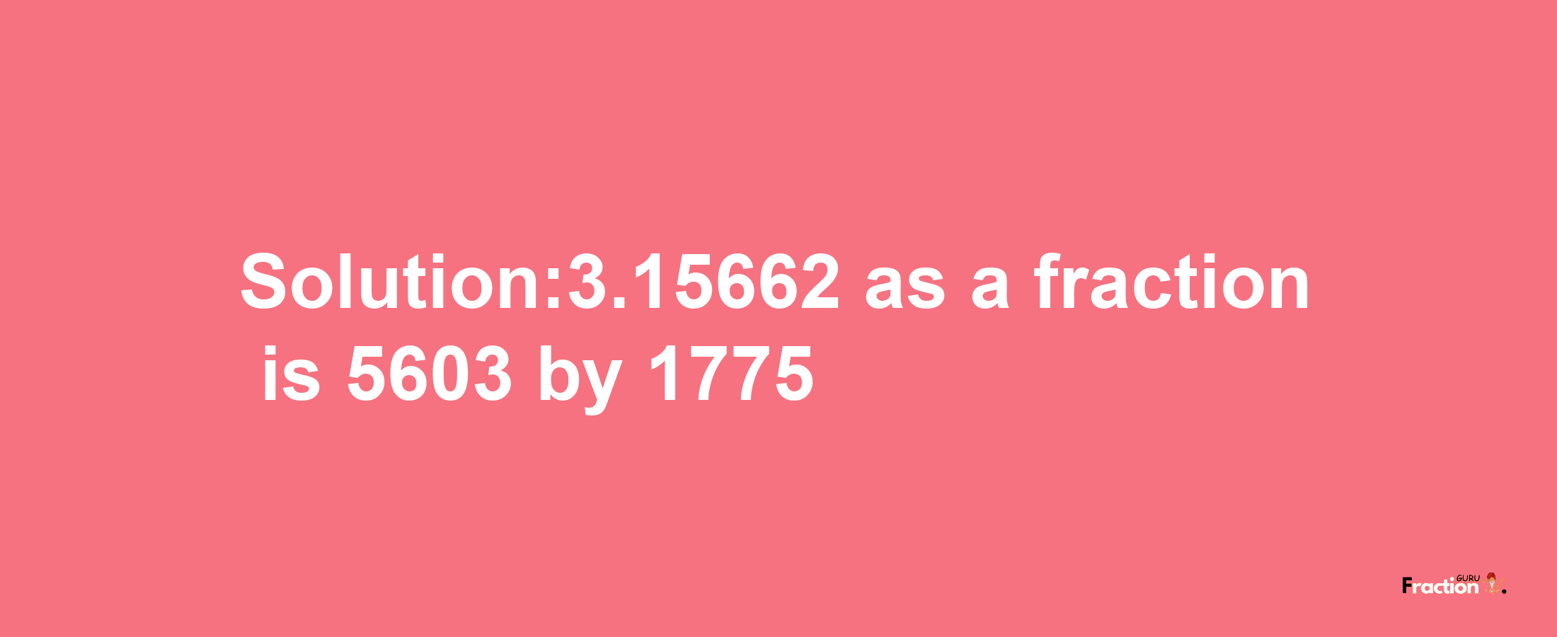 Solution:3.15662 as a fraction is 5603/1775