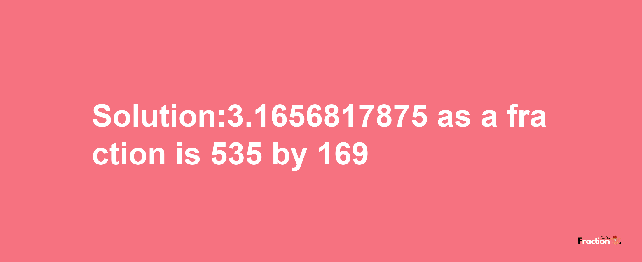 Solution:3.1656817875 as a fraction is 535/169