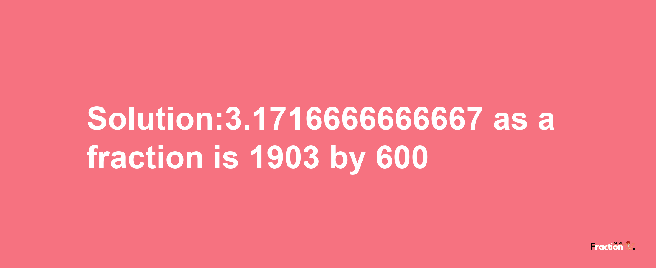 Solution:3.1716666666667 as a fraction is 1903/600