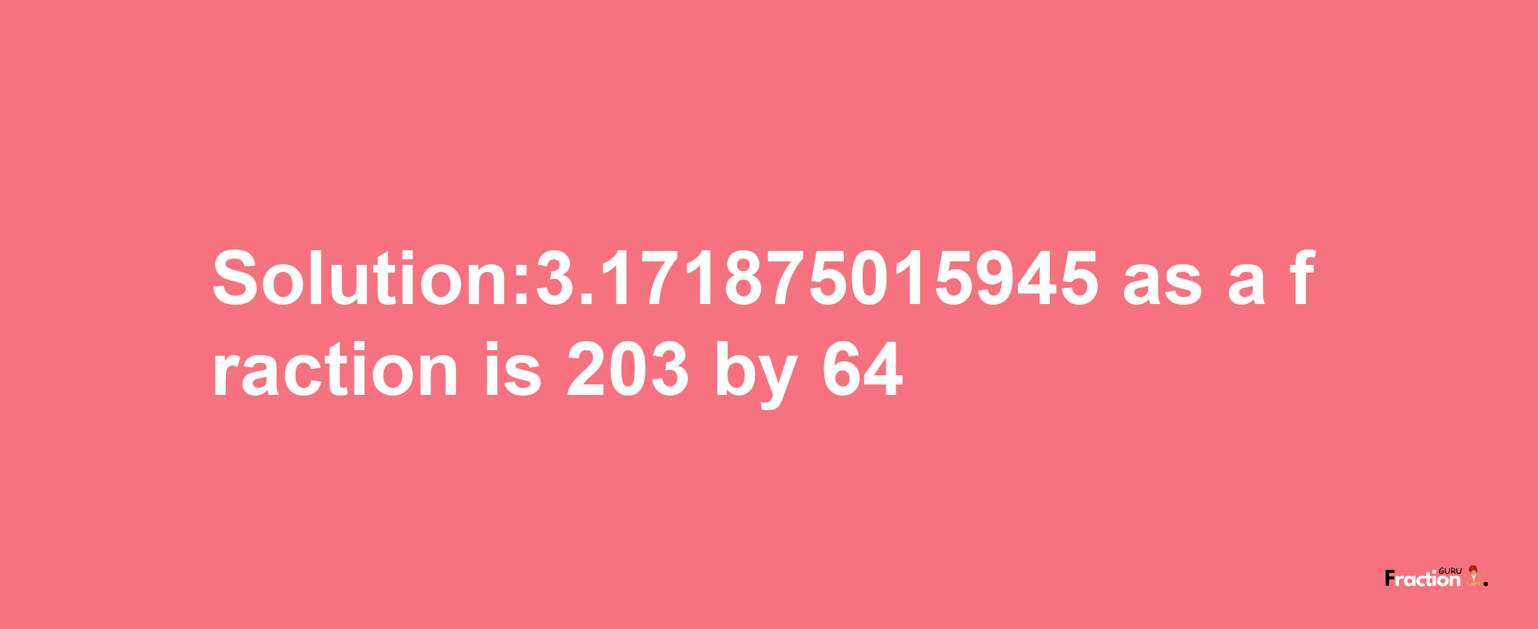 Solution:3.171875015945 as a fraction is 203/64