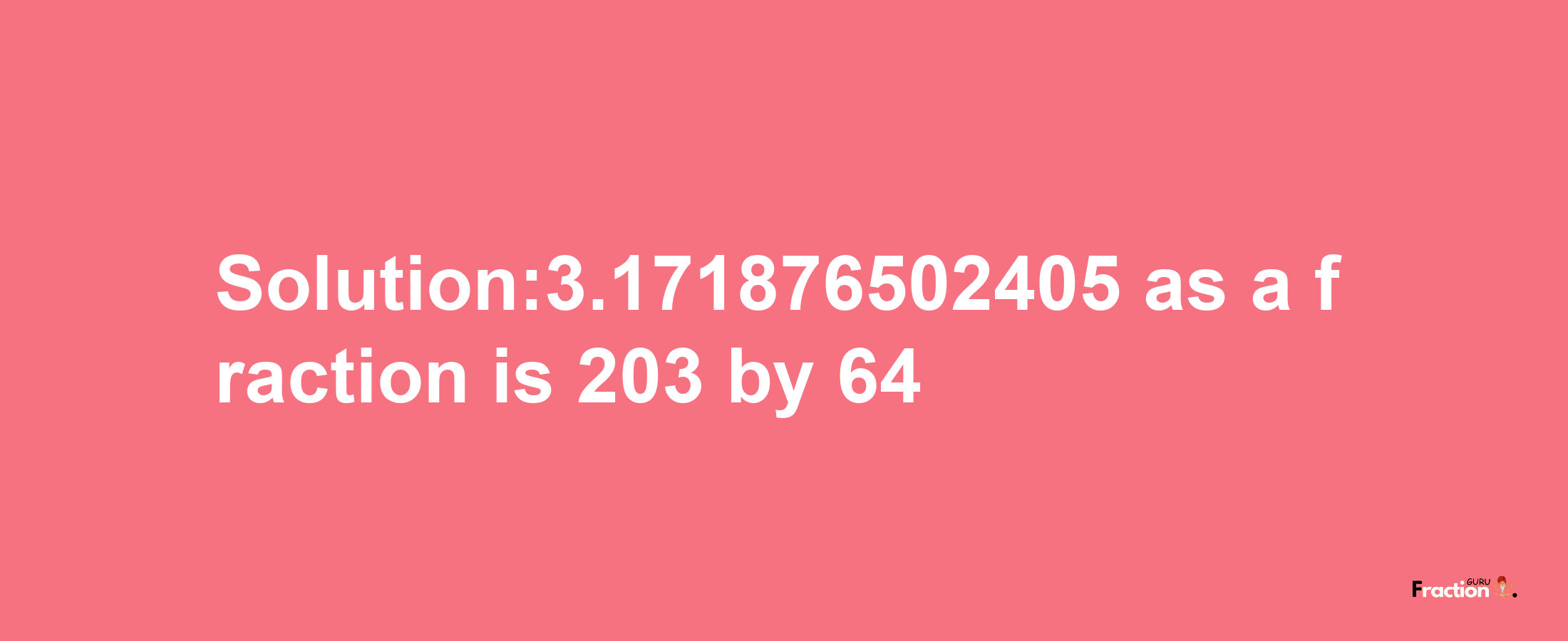 Solution:3.171876502405 as a fraction is 203/64