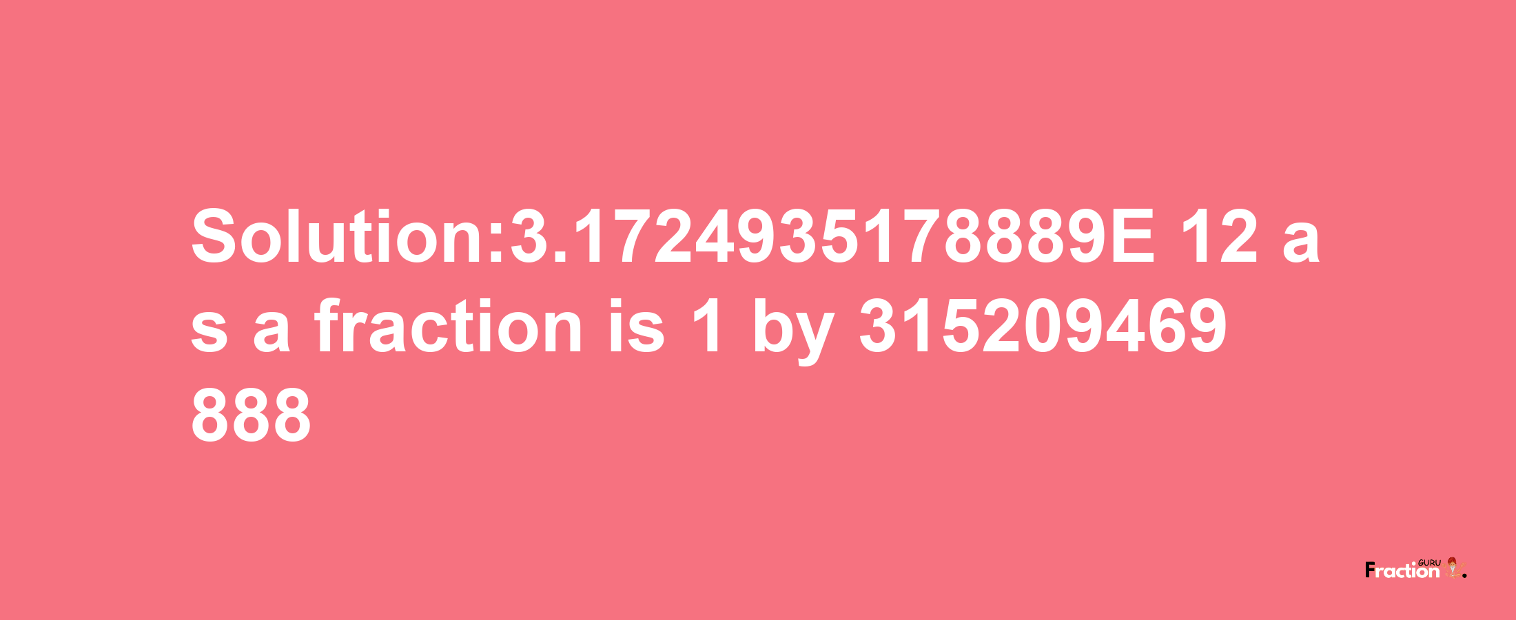 Solution:3.1724935178889E-12 as a fraction is 1/315209469888