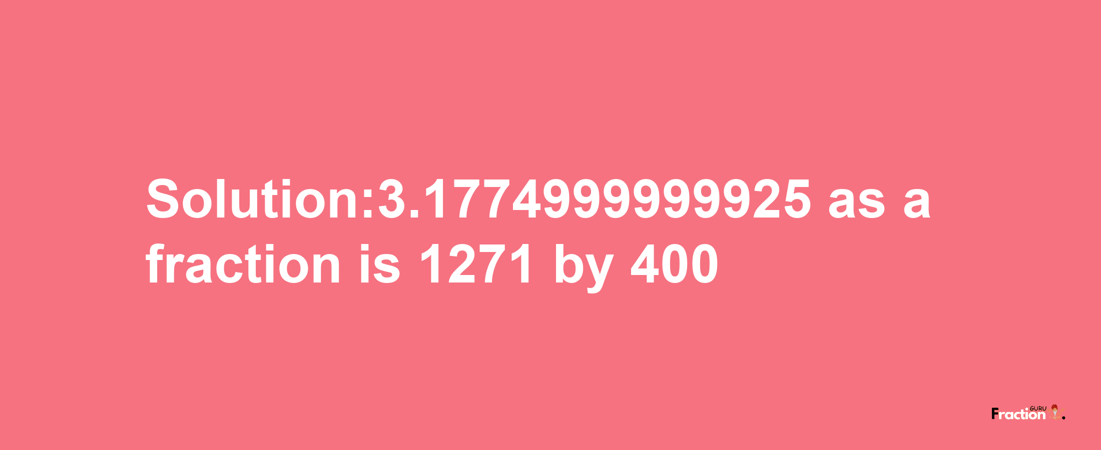 Solution:3.1774999999925 as a fraction is 1271/400