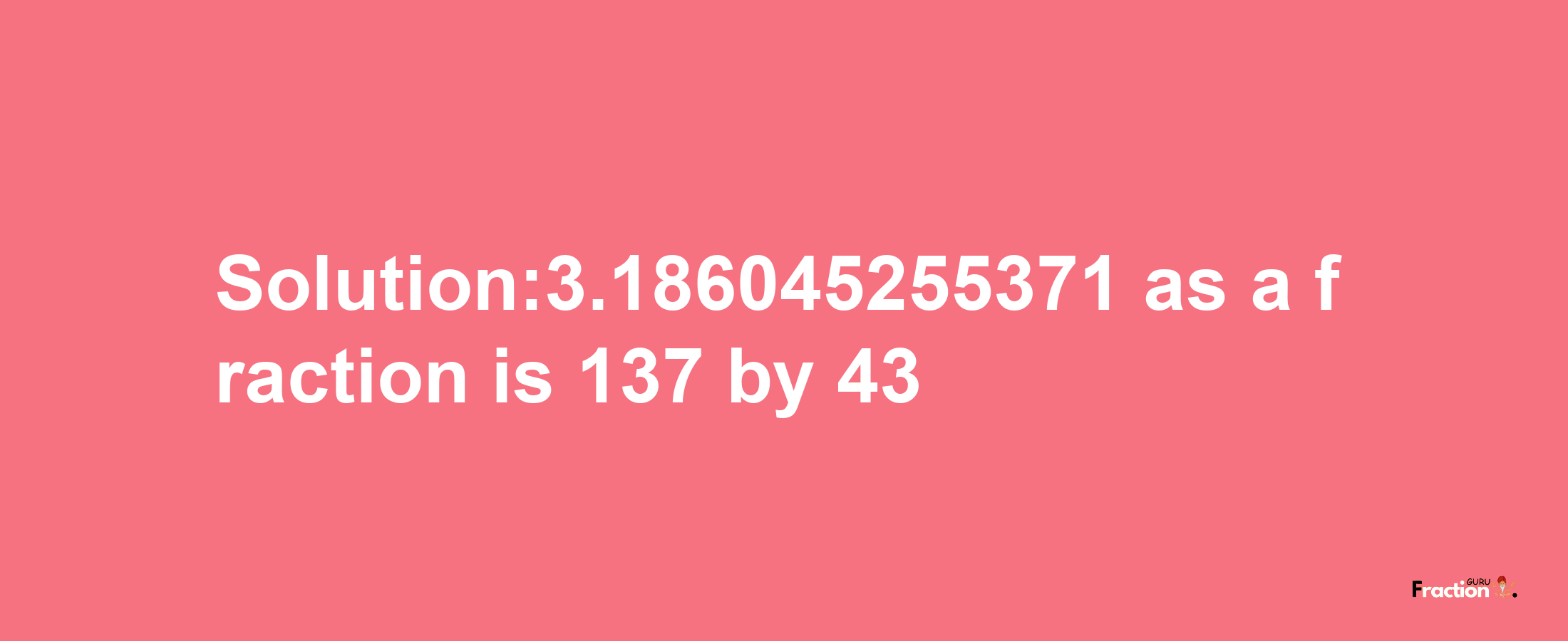 Solution:3.186045255371 as a fraction is 137/43