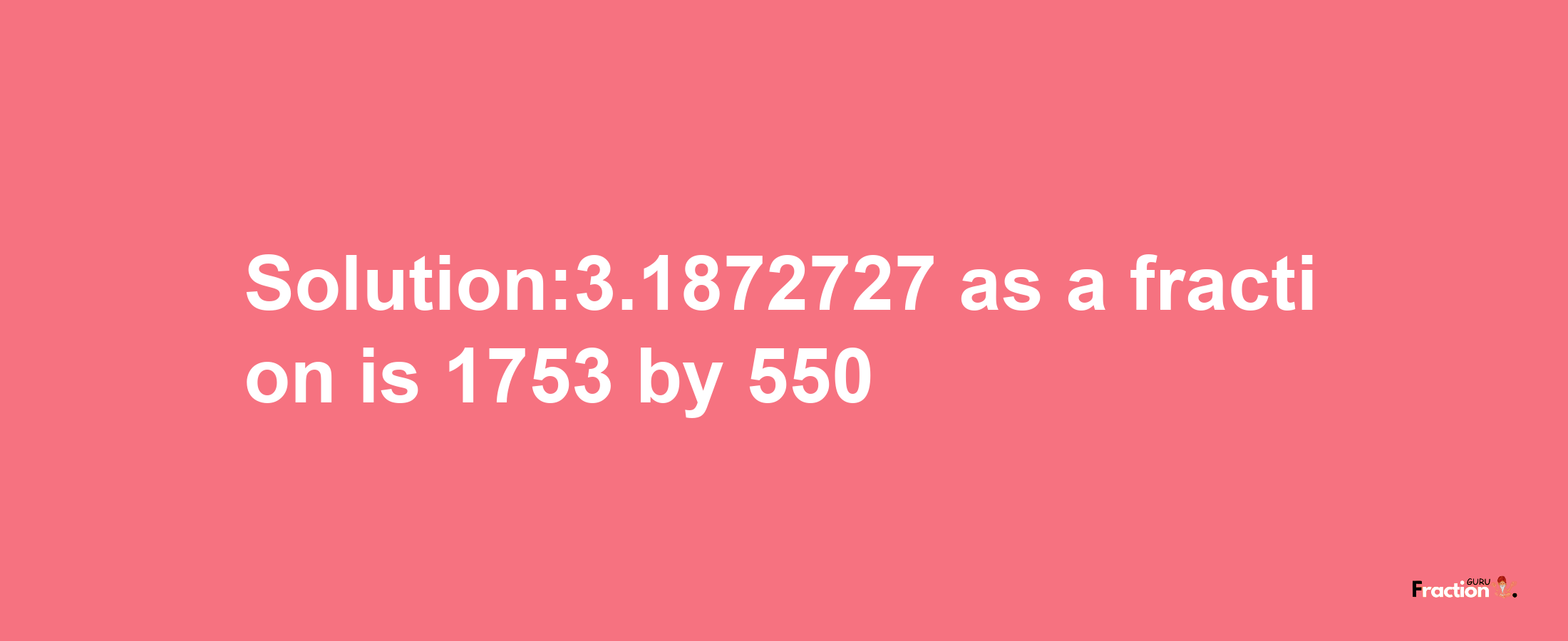 Solution:3.1872727 as a fraction is 1753/550