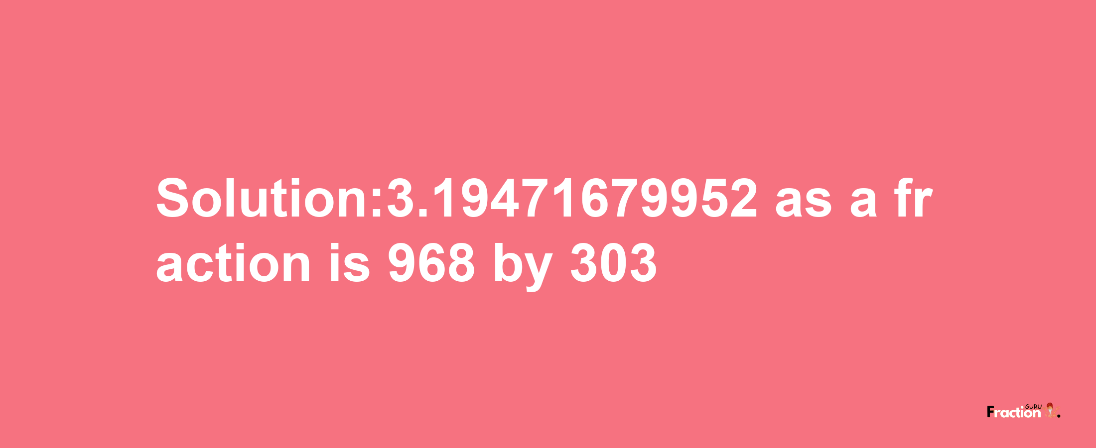 Solution:3.19471679952 as a fraction is 968/303