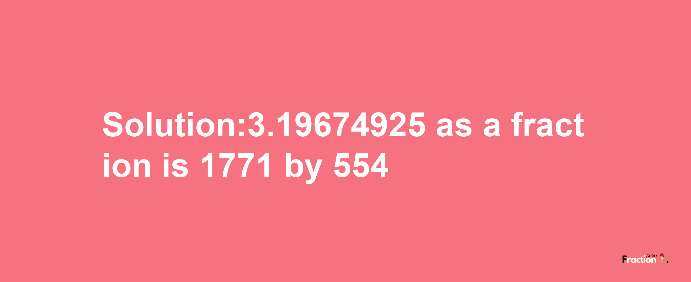 Solution:3.19674925 as a fraction is 1771/554