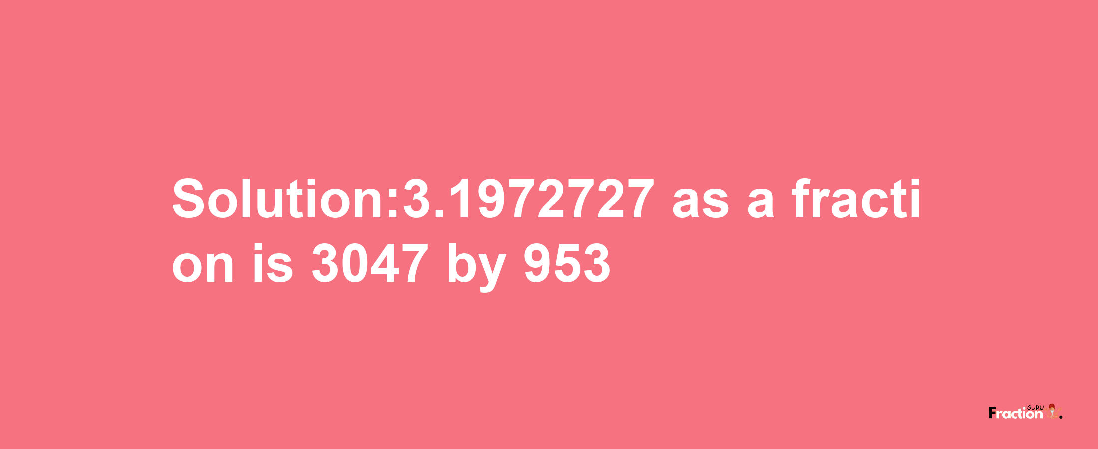 Solution:3.1972727 as a fraction is 3047/953