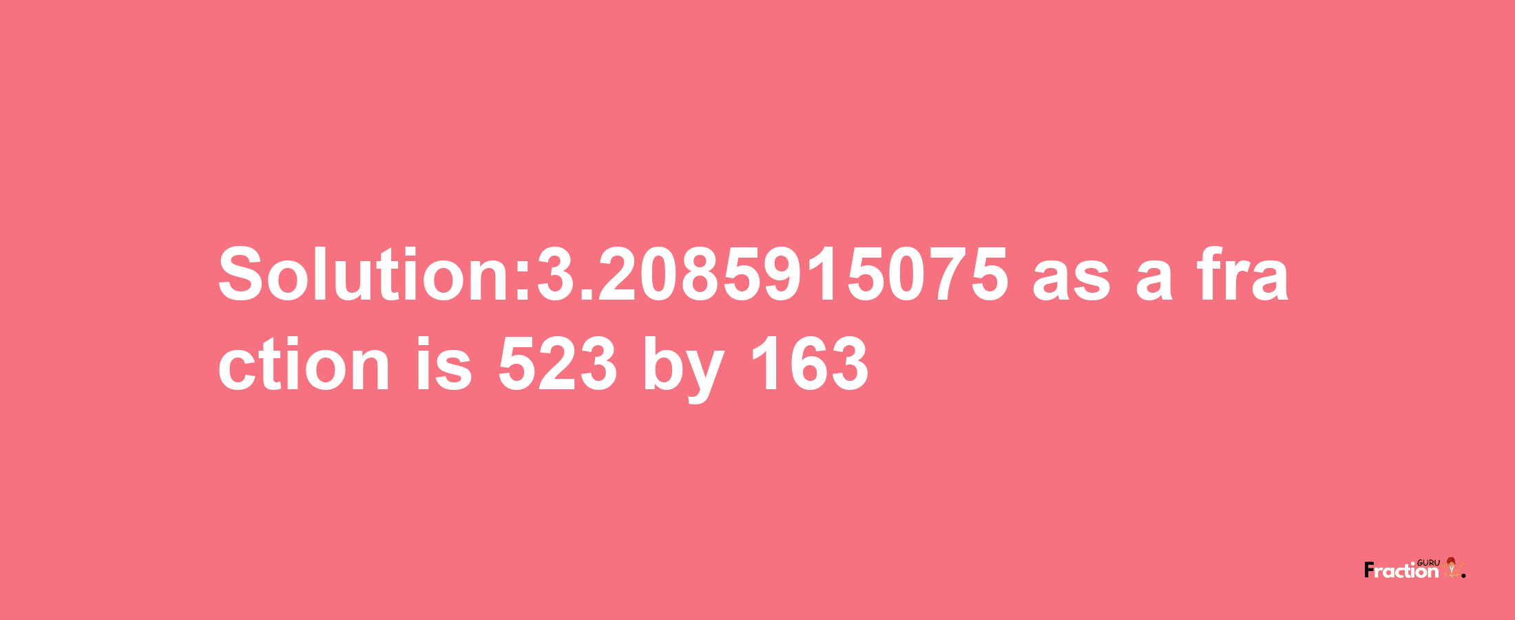 Solution:3.2085915075 as a fraction is 523/163