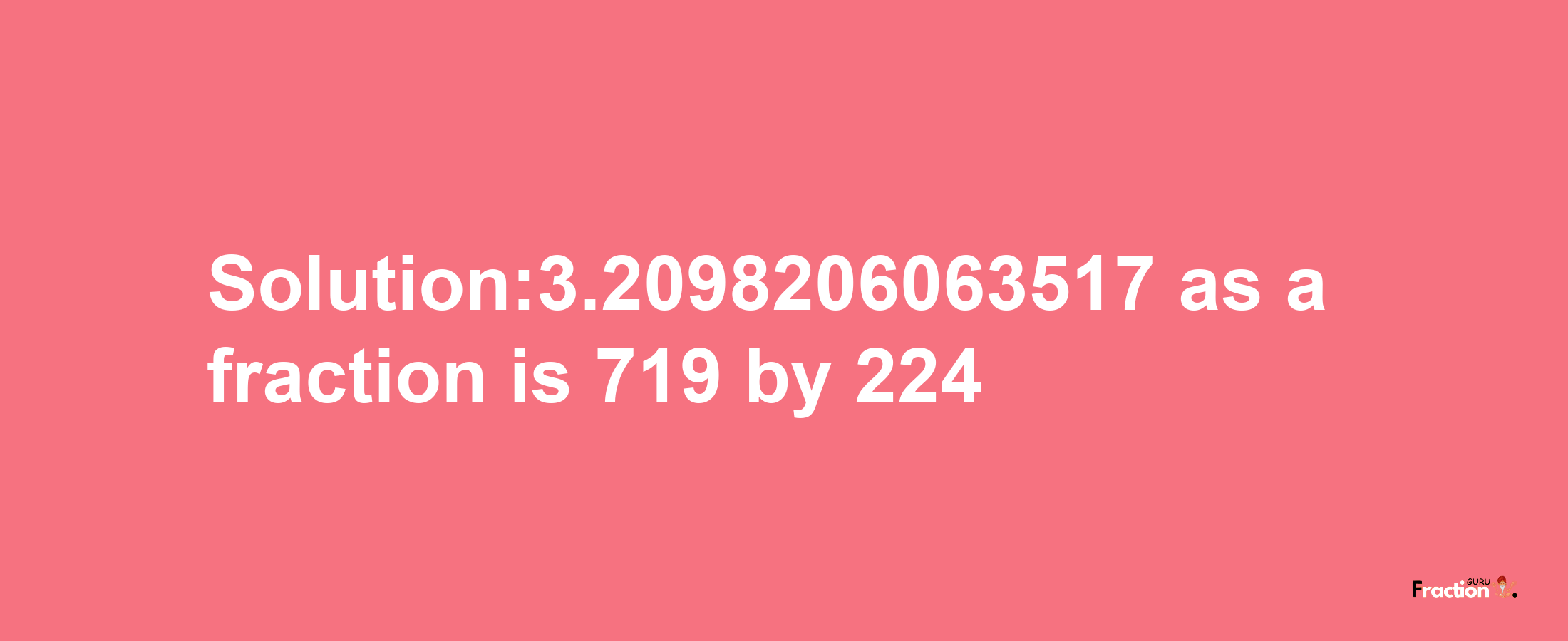 Solution:3.2098206063517 as a fraction is 719/224