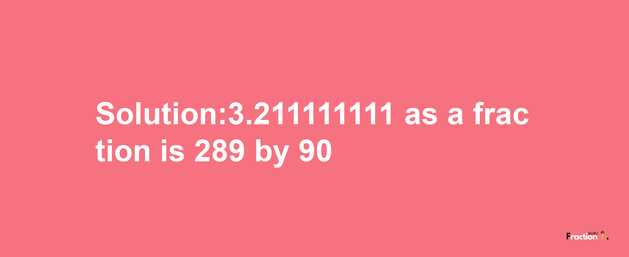 Solution:3.211111111 as a fraction is 289/90