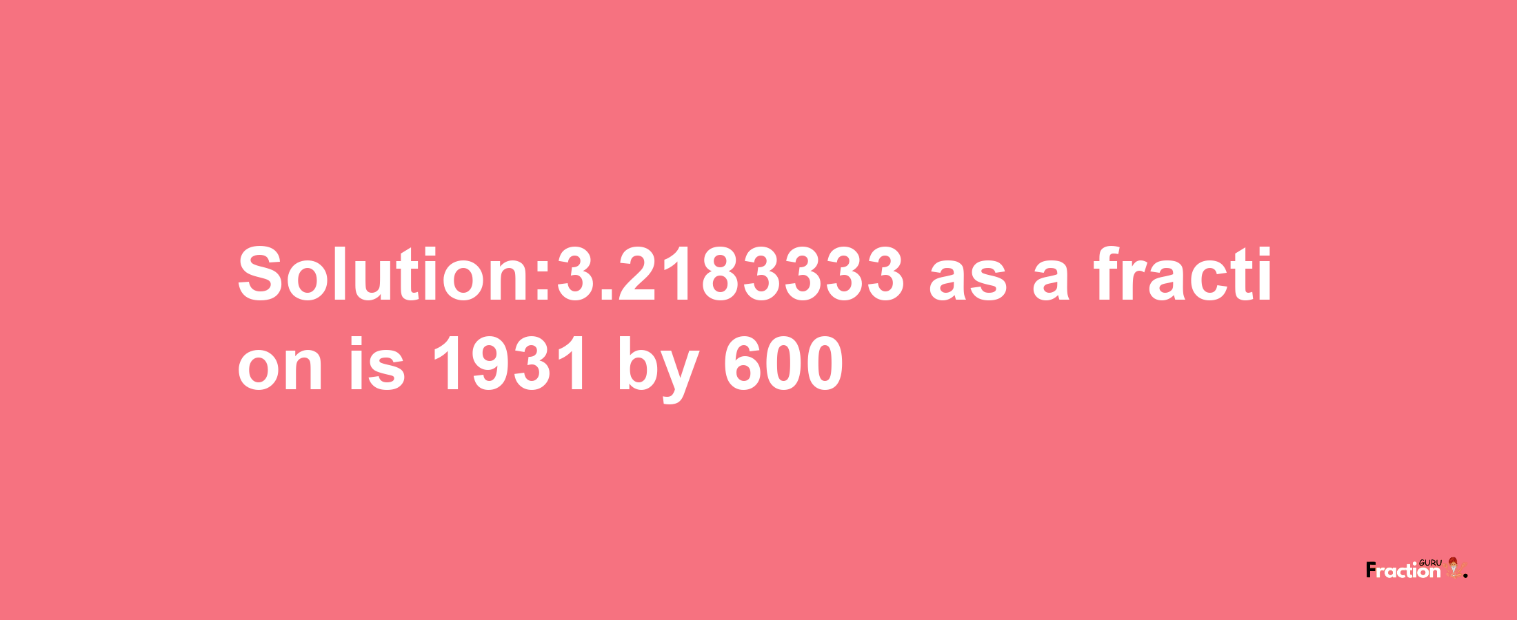 Solution:3.2183333 as a fraction is 1931/600