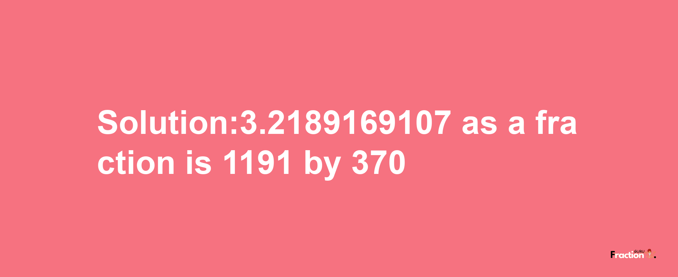 Solution:3.2189169107 as a fraction is 1191/370