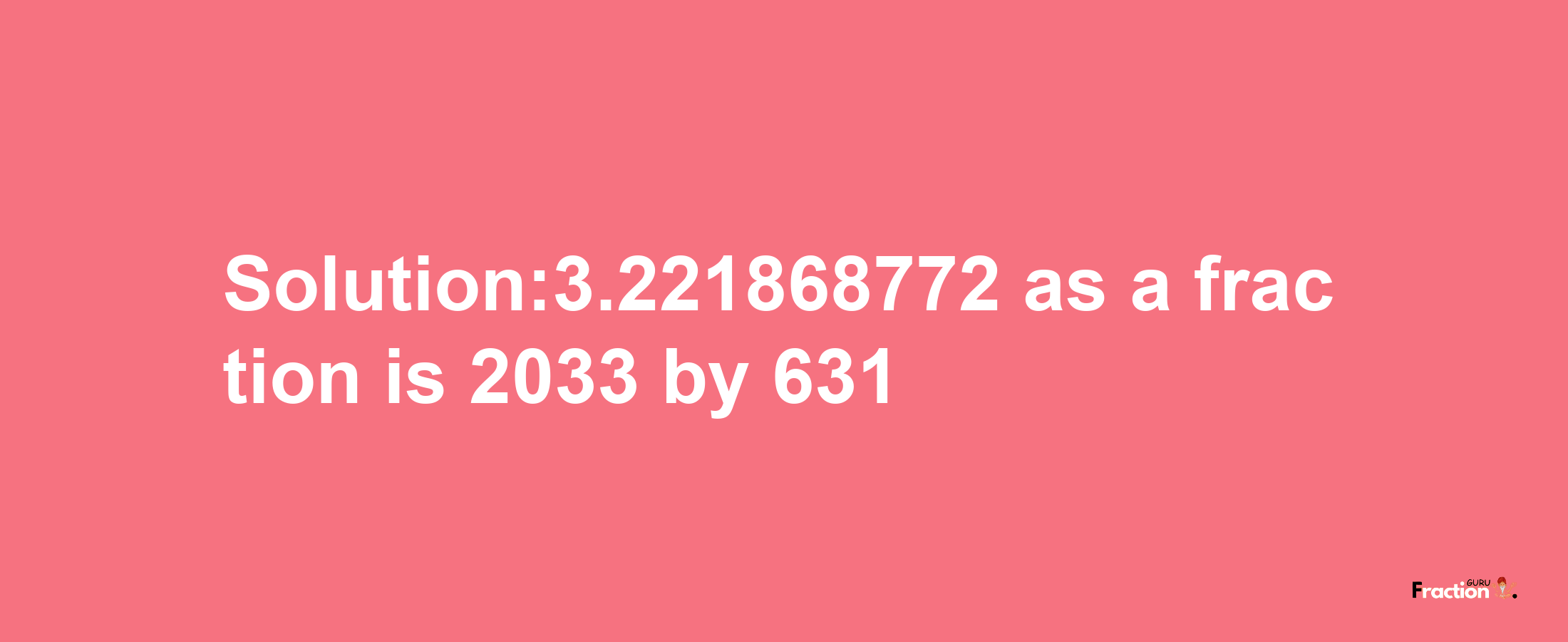 Solution:3.221868772 as a fraction is 2033/631