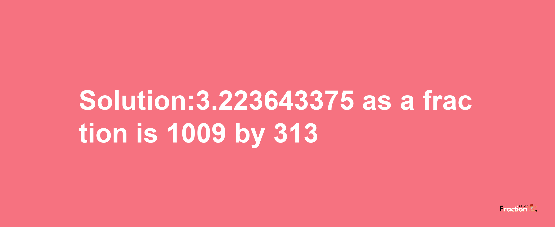 Solution:3.223643375 as a fraction is 1009/313