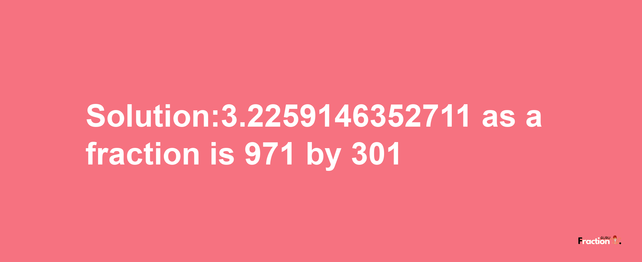 Solution:3.2259146352711 as a fraction is 971/301