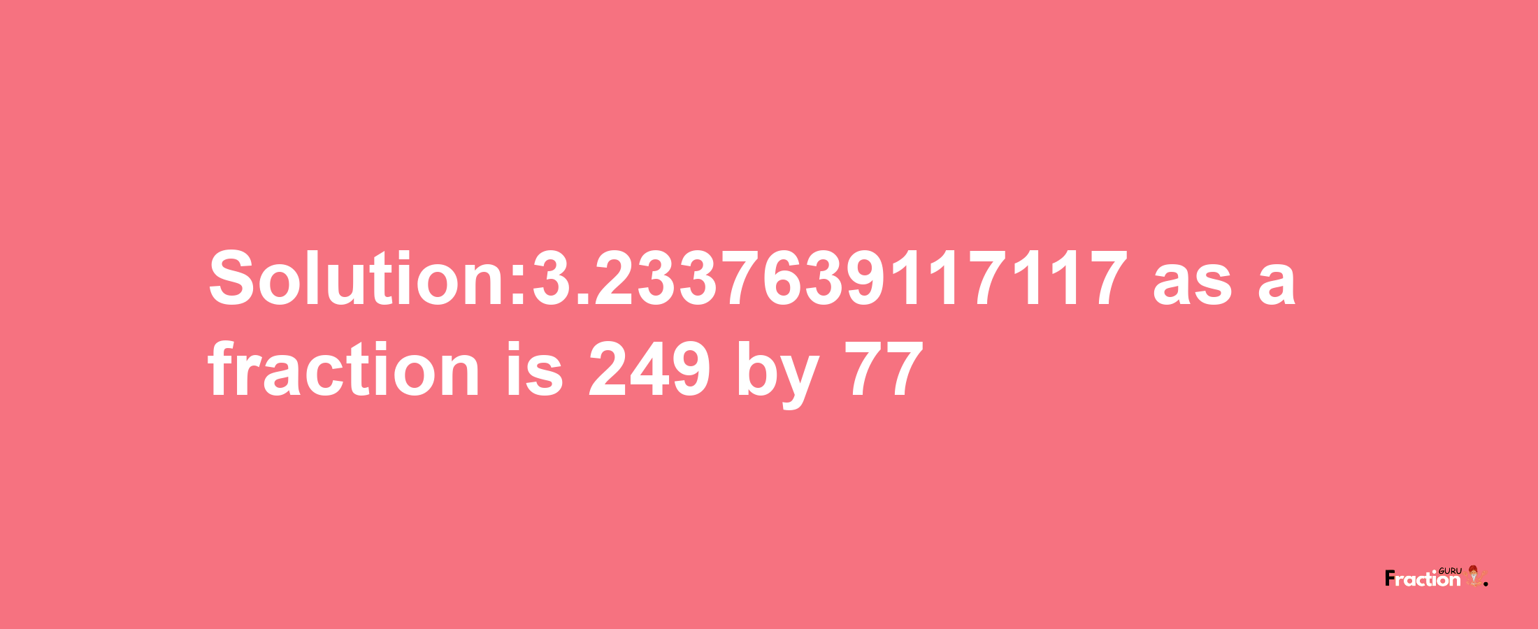 Solution:3.2337639117117 as a fraction is 249/77