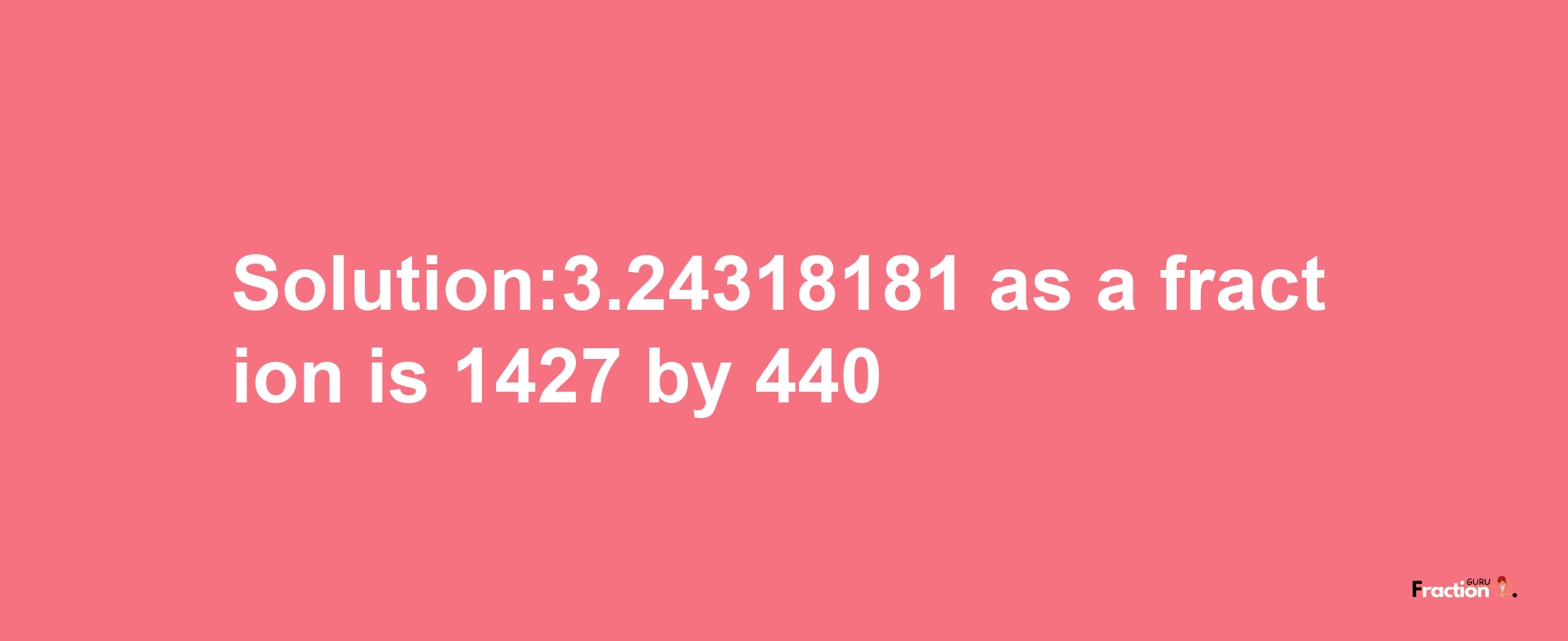 Solution:3.24318181 as a fraction is 1427/440