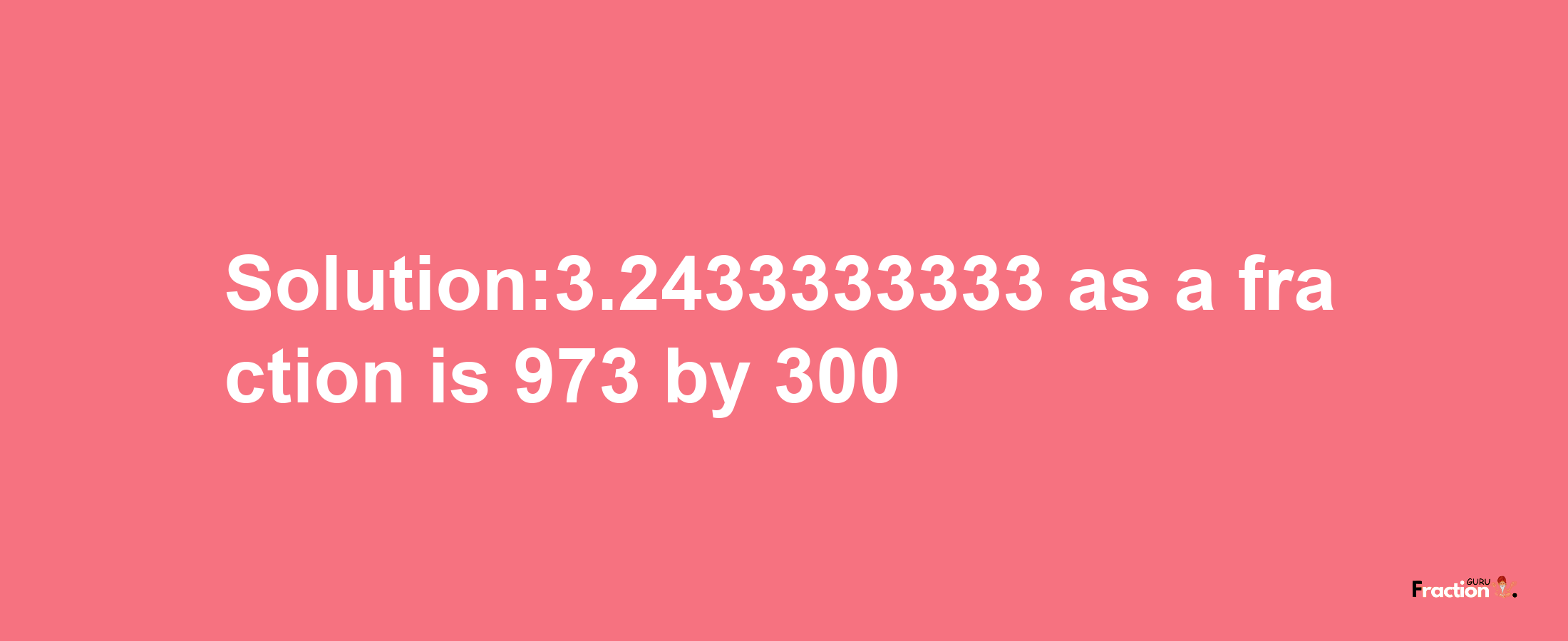 Solution:3.2433333333 as a fraction is 973/300