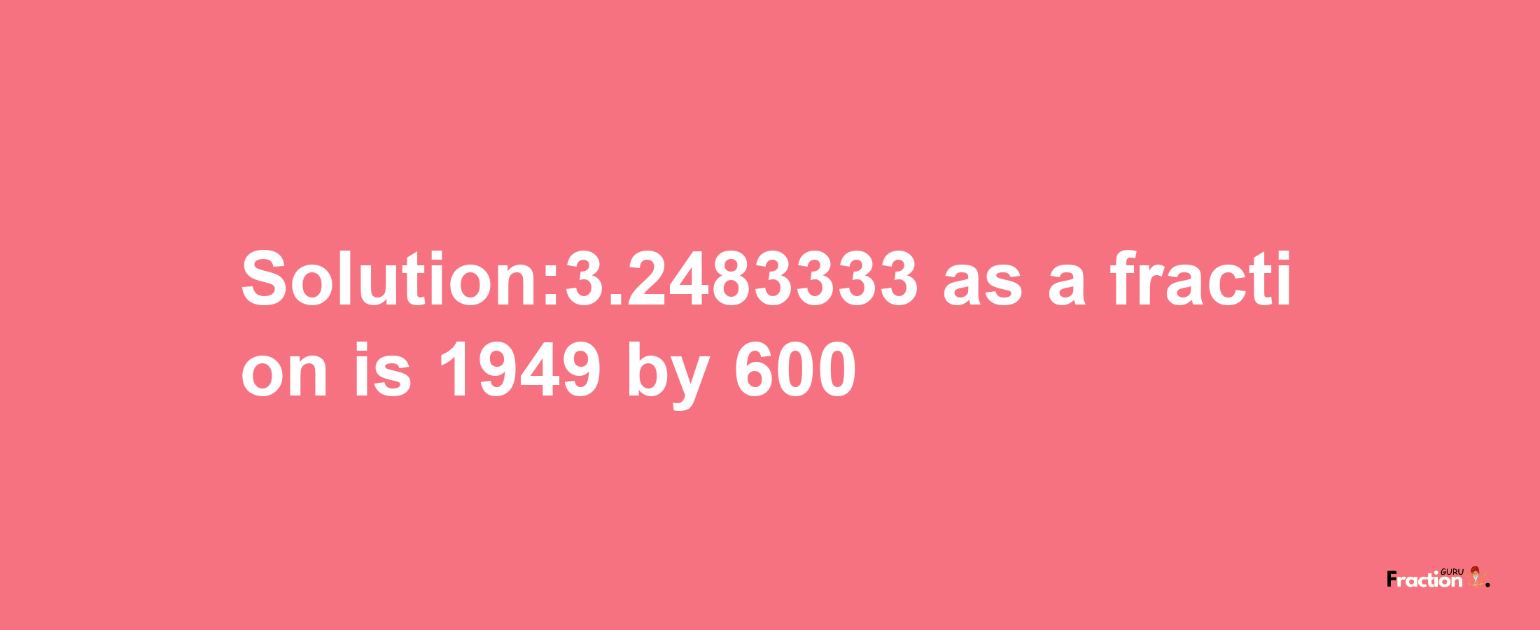 Solution:3.2483333 as a fraction is 1949/600