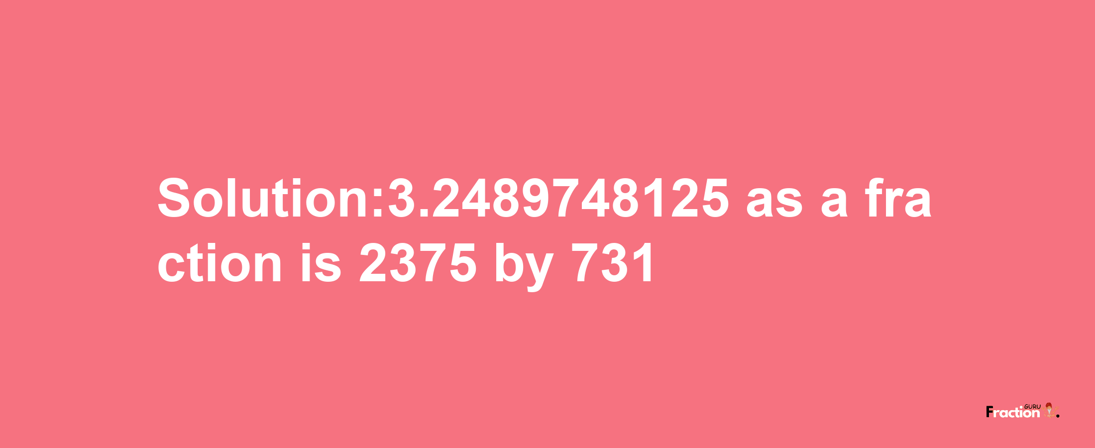 Solution:3.2489748125 as a fraction is 2375/731