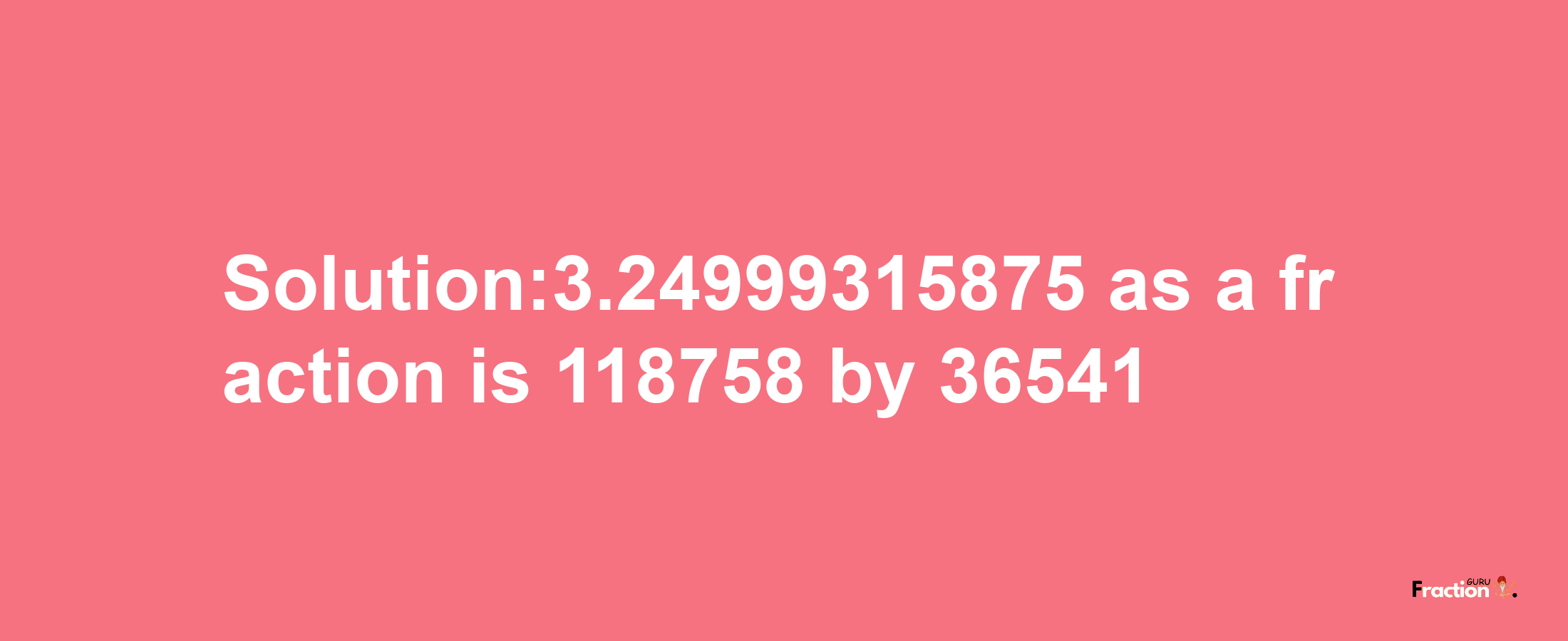 Solution:3.24999315875 as a fraction is 118758/36541