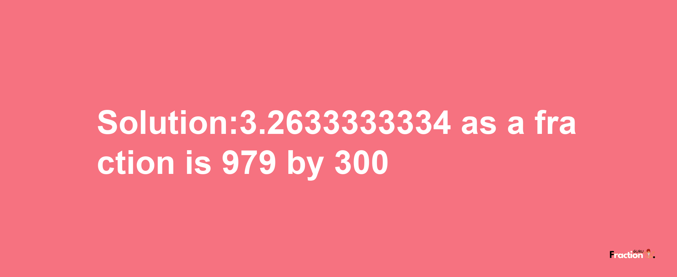 Solution:3.2633333334 as a fraction is 979/300