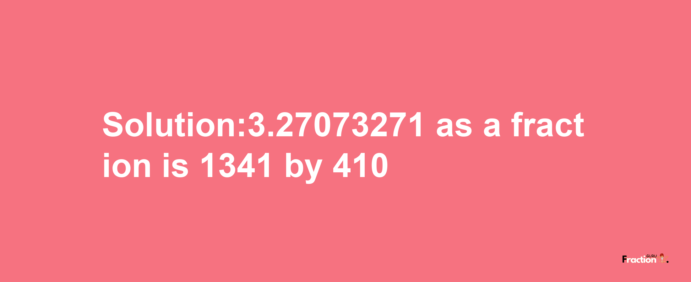 Solution:3.27073271 as a fraction is 1341/410