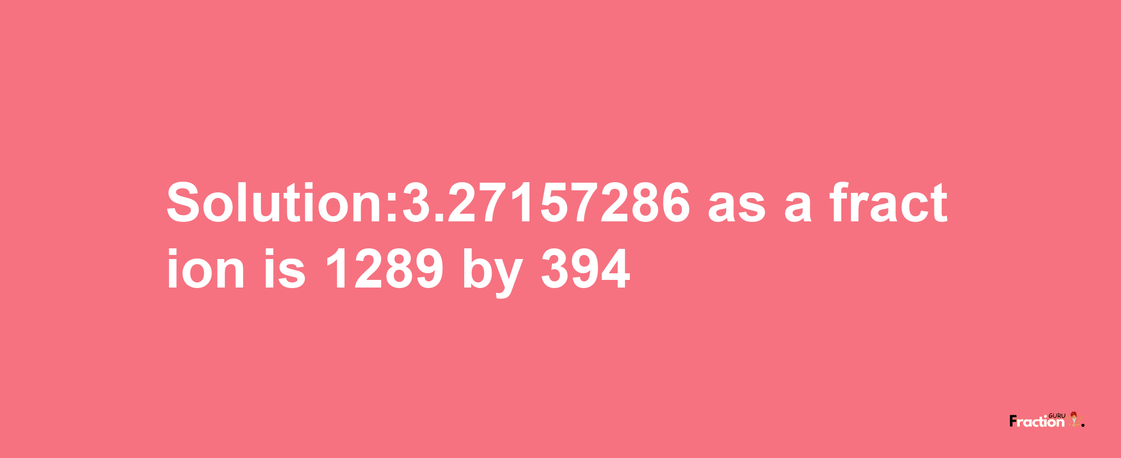 Solution:3.27157286 as a fraction is 1289/394