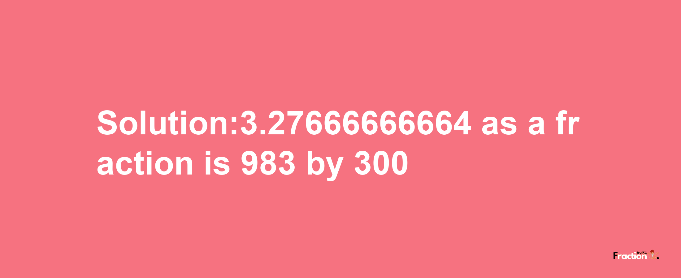 Solution:3.27666666664 as a fraction is 983/300