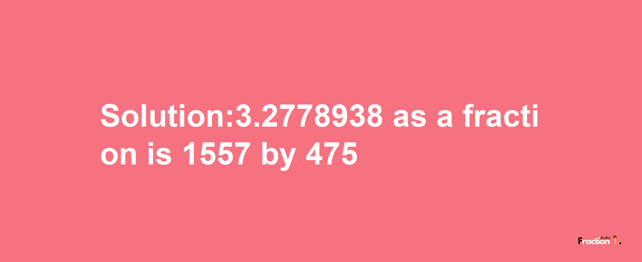 Solution:3.2778938 as a fraction is 1557/475