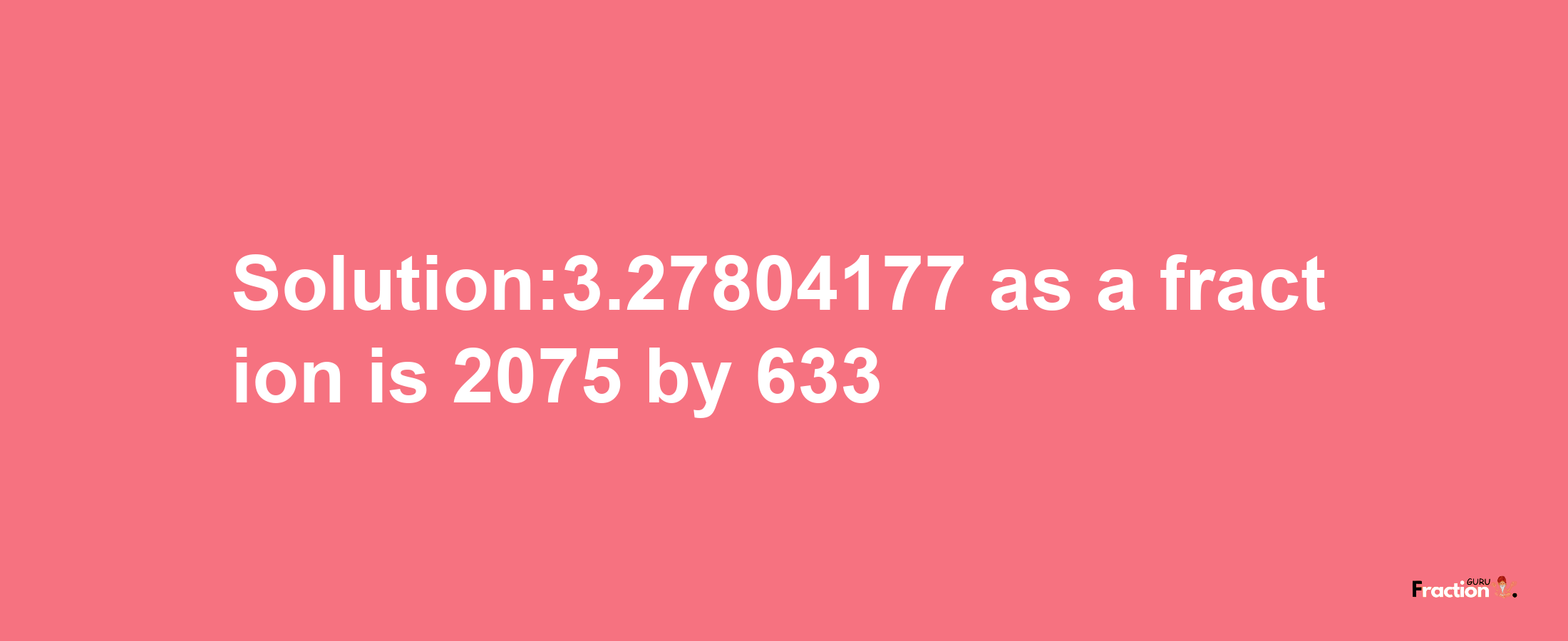 Solution:3.27804177 as a fraction is 2075/633