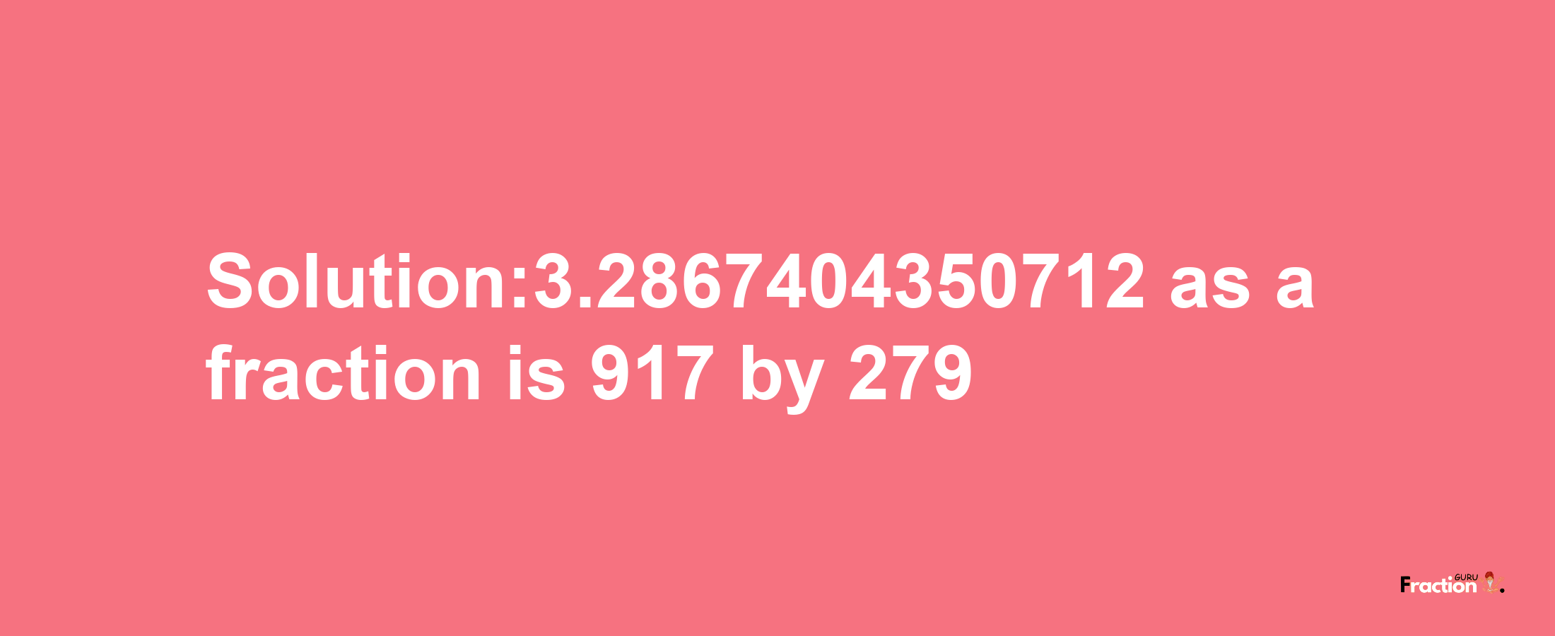 Solution:3.2867404350712 as a fraction is 917/279