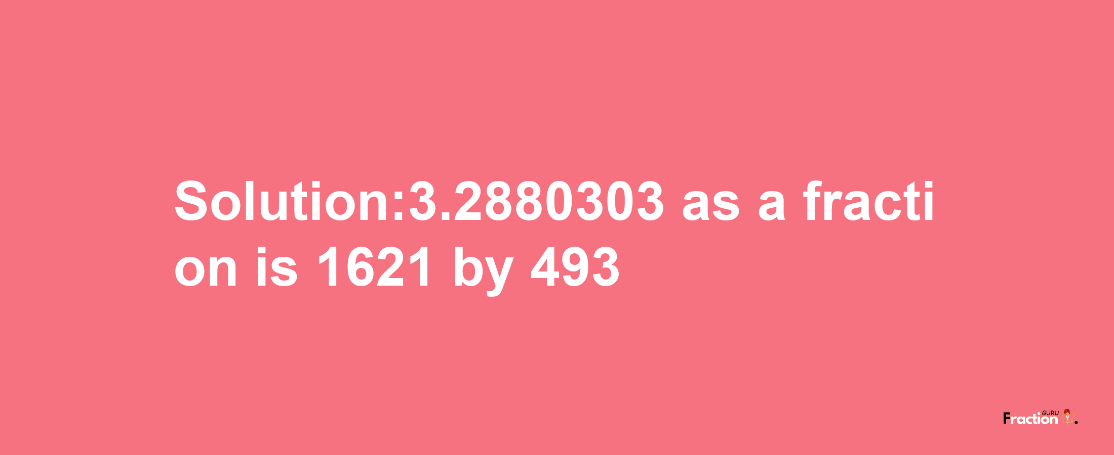 Solution:3.2880303 as a fraction is 1621/493