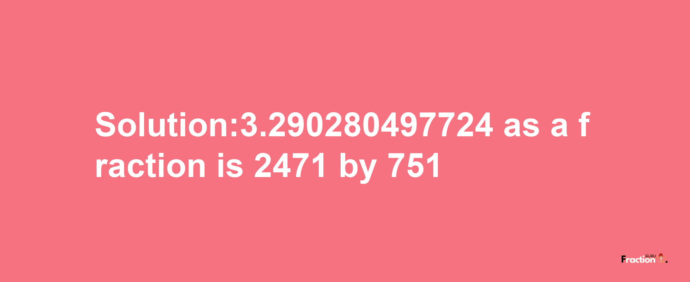 Solution:3.290280497724 as a fraction is 2471/751