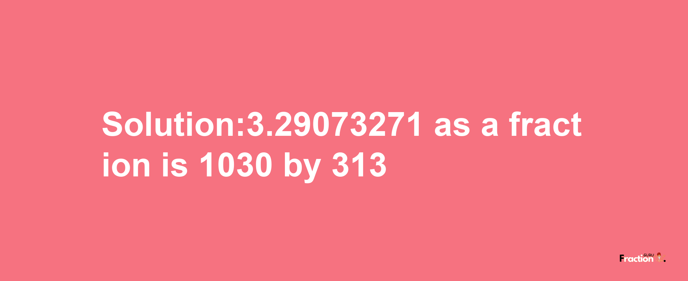 Solution:3.29073271 as a fraction is 1030/313