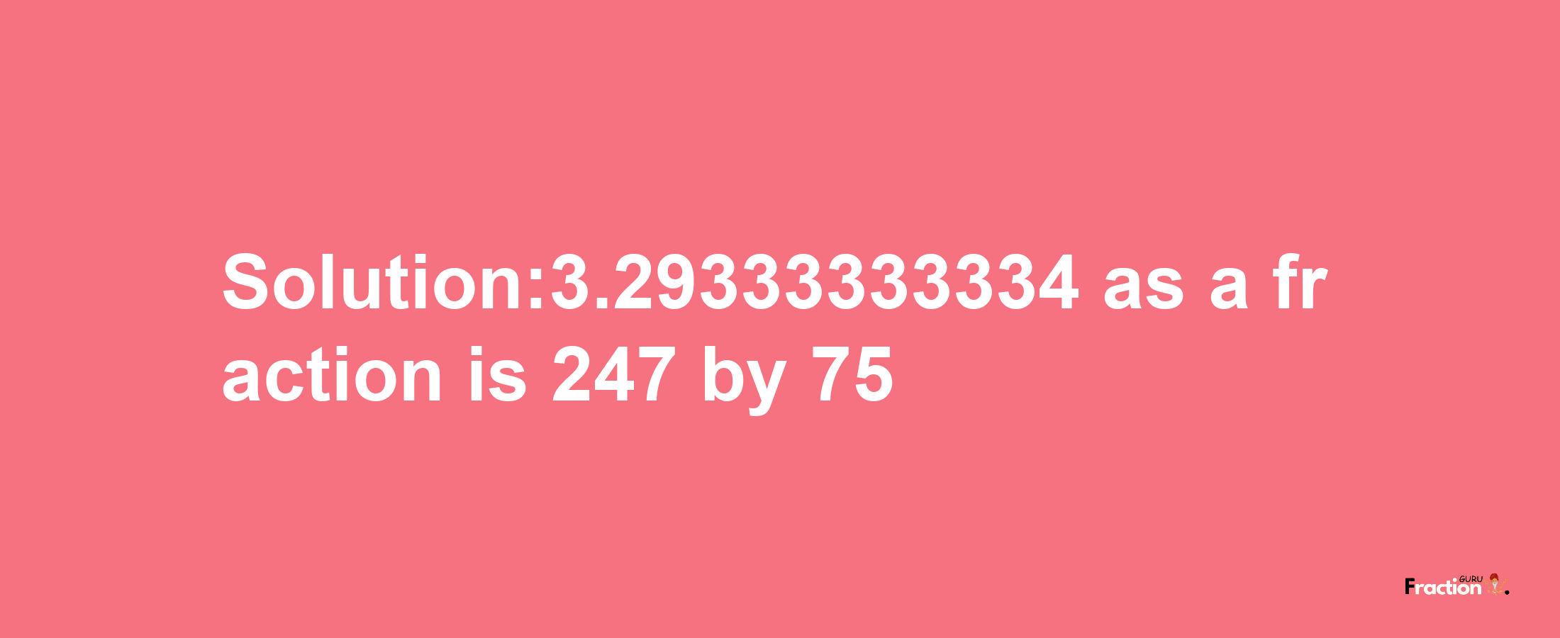 Solution:3.29333333334 as a fraction is 247/75