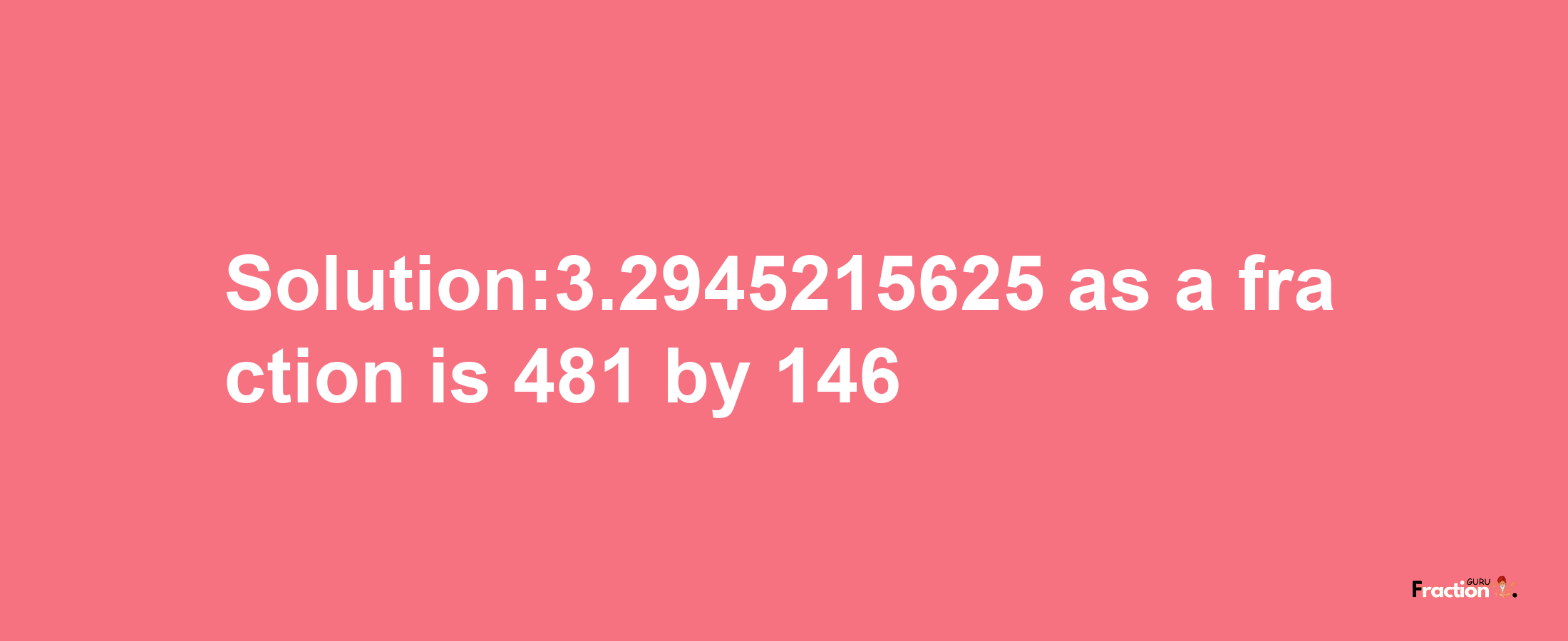 Solution:3.2945215625 as a fraction is 481/146