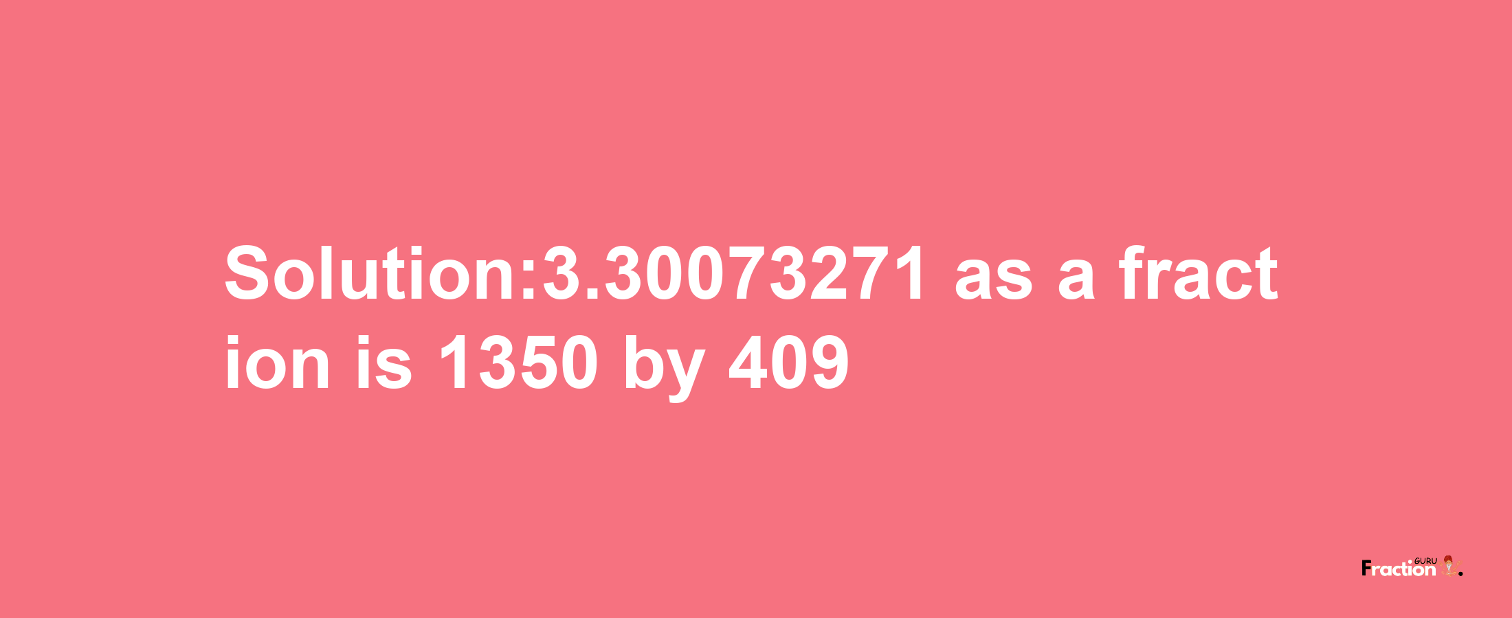 Solution:3.30073271 as a fraction is 1350/409