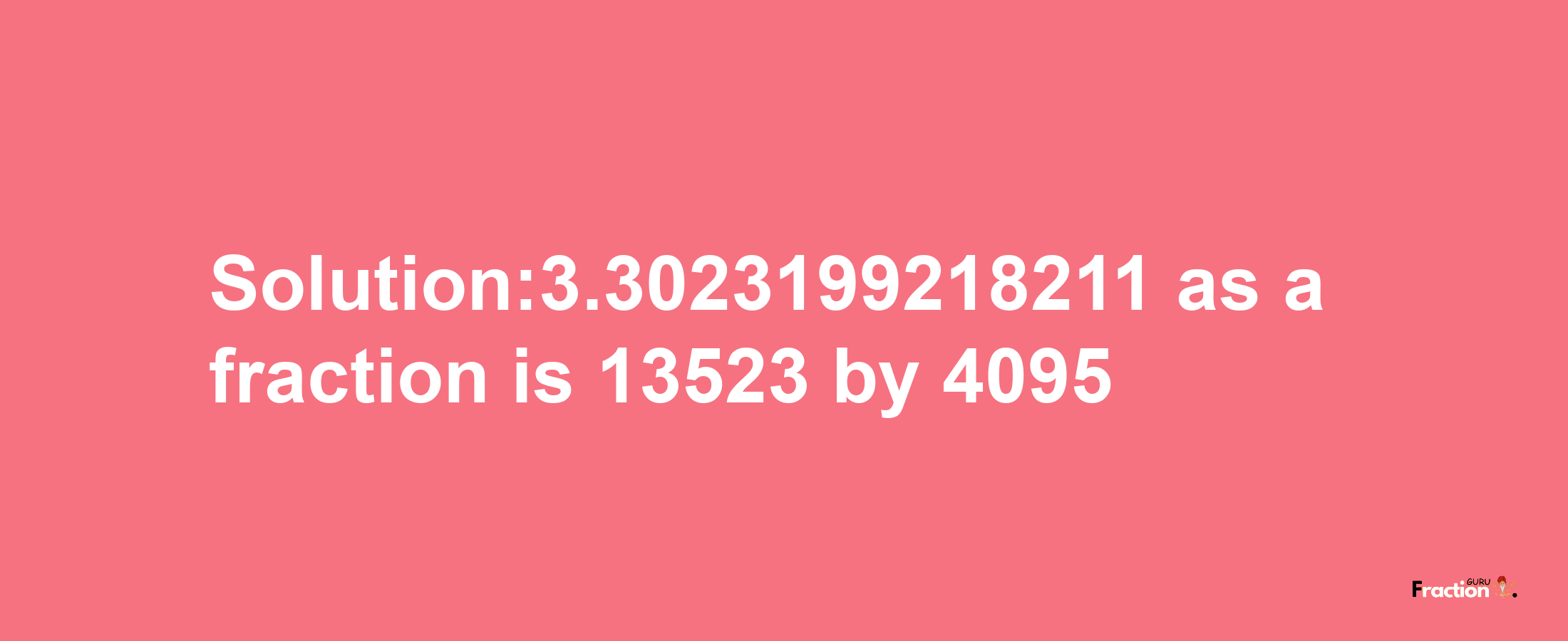 Solution:3.3023199218211 as a fraction is 13523/4095