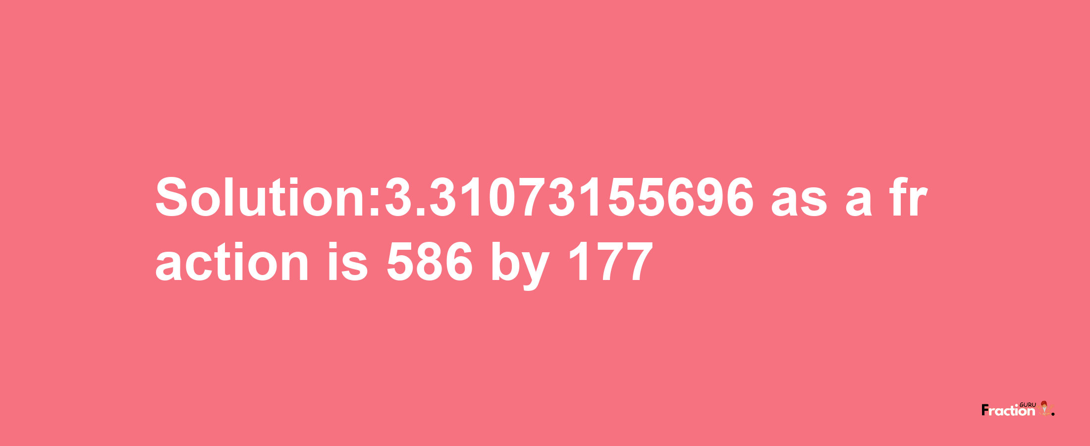 Solution:3.31073155696 as a fraction is 586/177