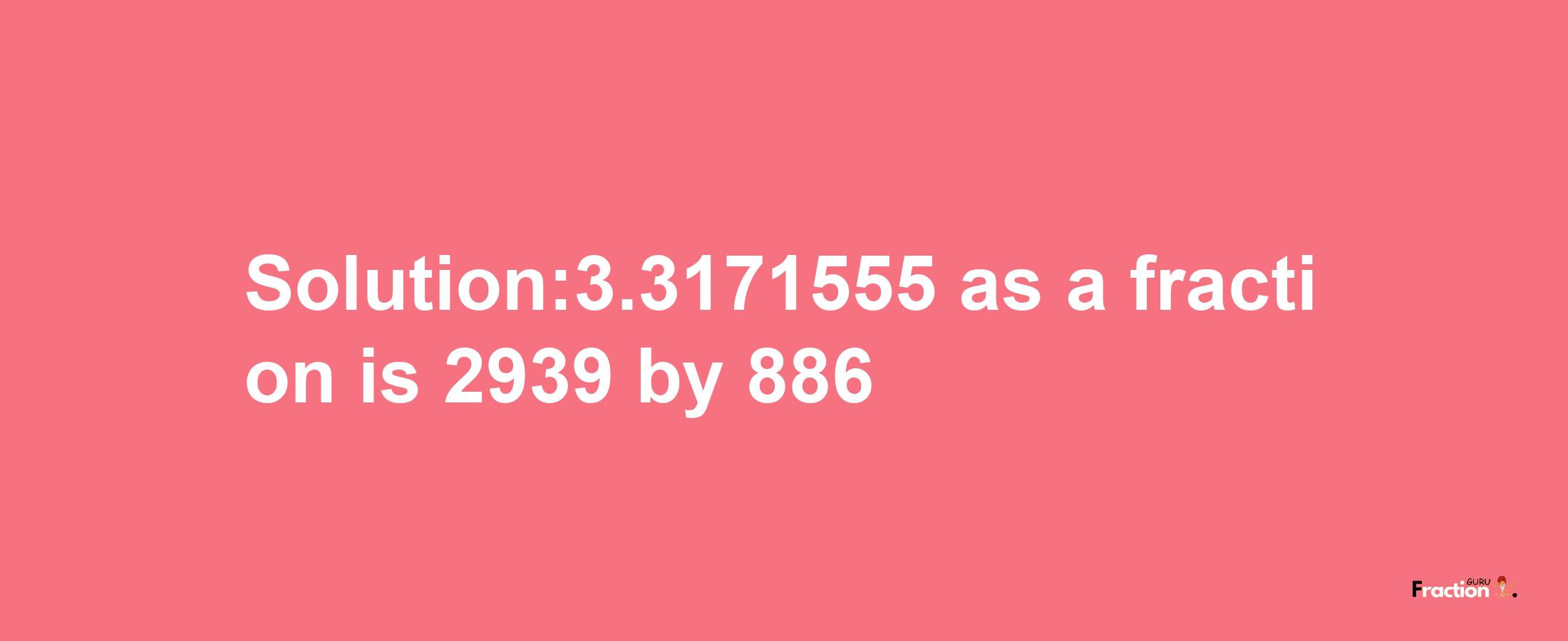 Solution:3.3171555 as a fraction is 2939/886