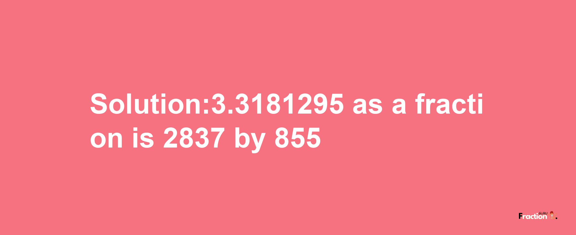 Solution:3.3181295 as a fraction is 2837/855