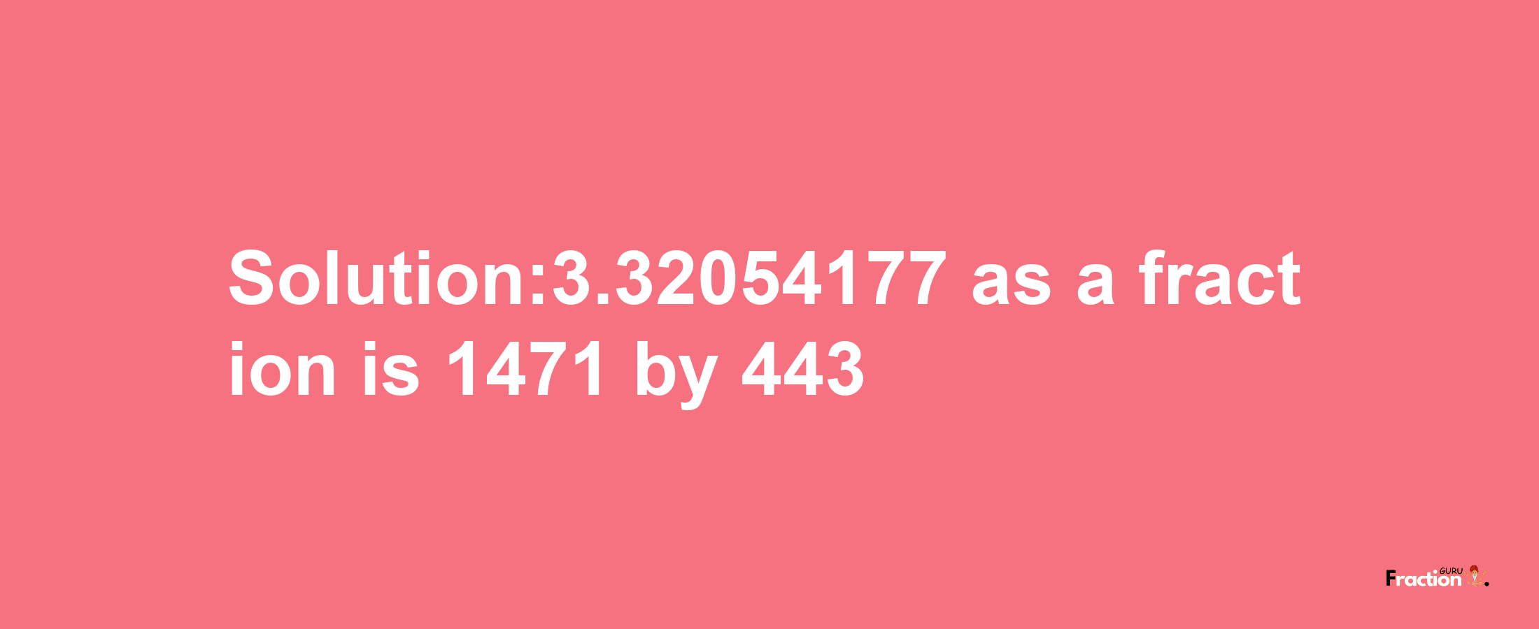 Solution:3.32054177 as a fraction is 1471/443