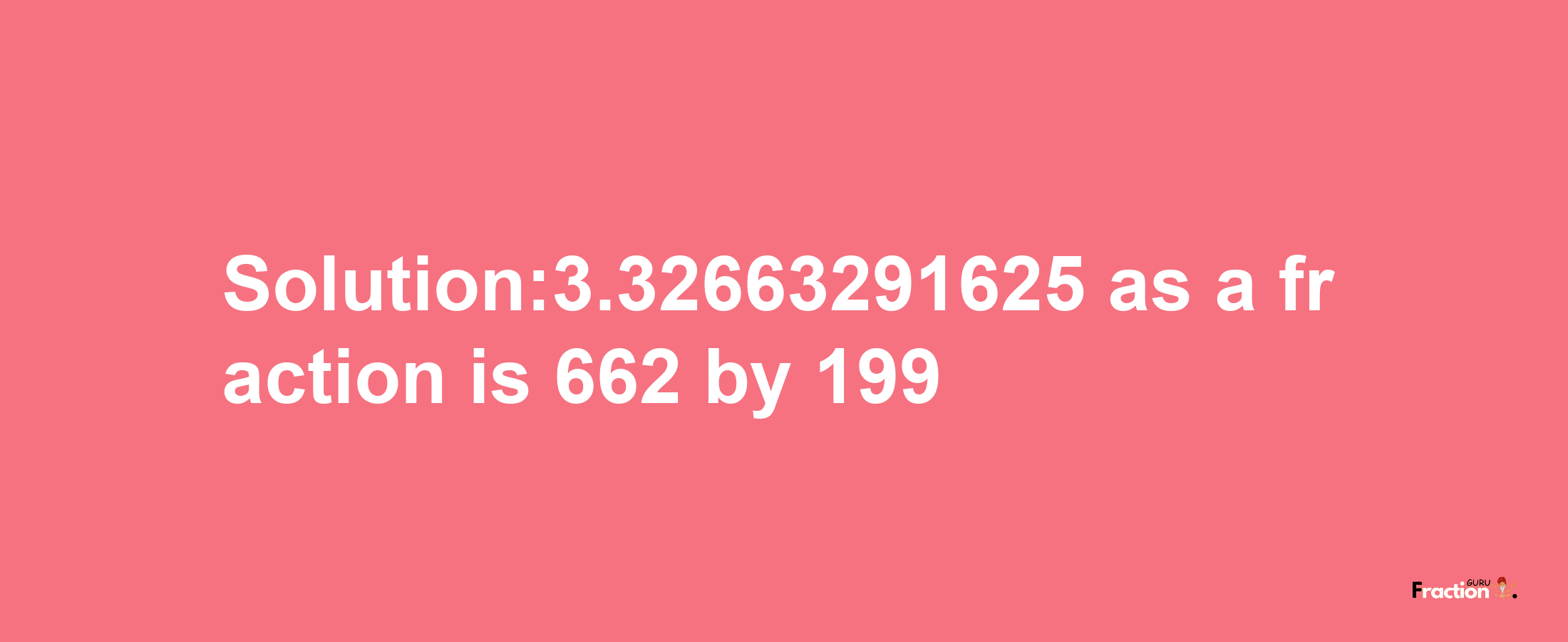 Solution:3.32663291625 as a fraction is 662/199